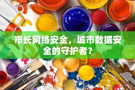 市长网络安全，城市数据安全的守护者？