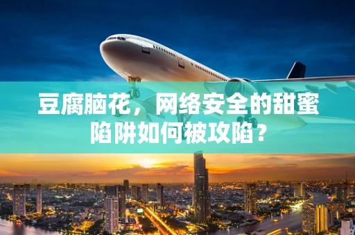 豆腐脑花，网络安全的甜蜜陷阱如何被攻陷？