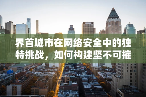 界首城市在网络安全中的独特挑战，如何构建坚不可摧的数字防线？