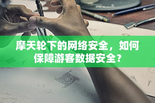 摩天轮下的网络安全，如何保障游客数据安全？