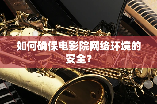 如何确保电影院网络环境的安全？