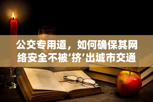 公交专用道，如何确保其网络安全不被‘挤’出城市交通系统？