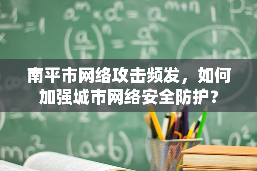 南平市网络攻击频发，如何加强城市网络安全防护？