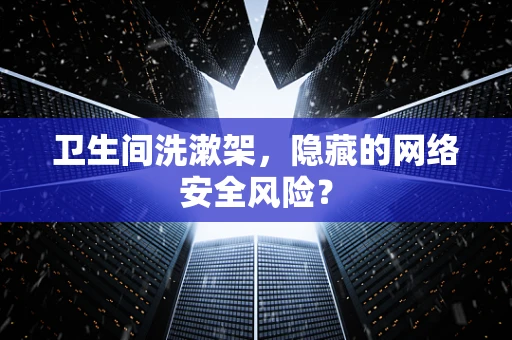 卫生间洗漱架，隐藏的网络安全风险？
