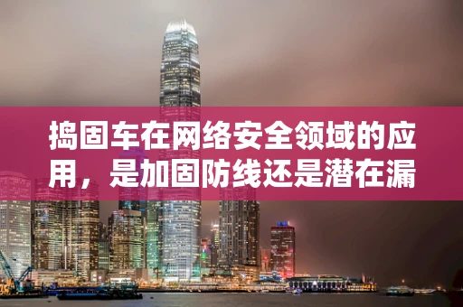 捣固车在网络安全领域的应用，是加固防线还是潜在漏洞？