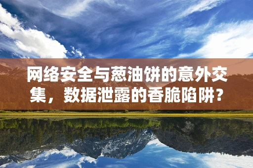 网络安全与葱油饼的意外交集，数据泄露的香脆陷阱？