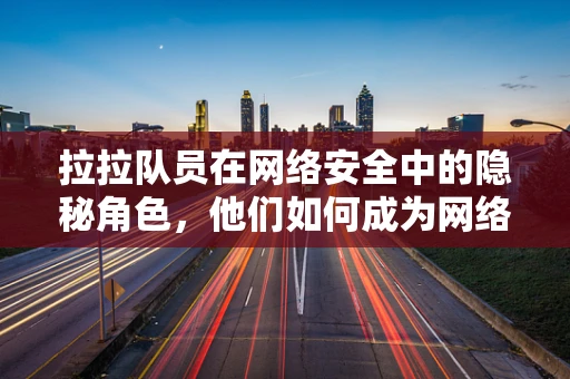 拉拉队员在网络安全中的隐秘角色，他们如何成为网络攻击的幕后推手？