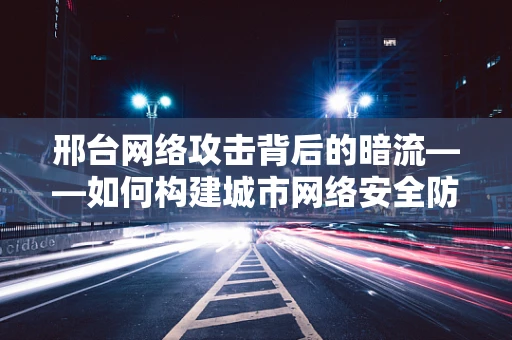 邢台网络攻击背后的暗流——如何构建城市网络安全防线？