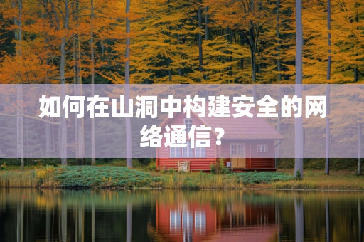如何在山洞中构建安全的网络通信？