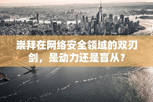 崇拜在网络安全领域的双刃剑，是动力还是盲从？