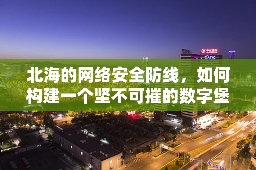 北海的网络安全防线，如何构建一个坚不可摧的数字堡垒？