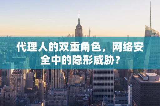 代理人的双重角色，网络安全中的隐形威胁？