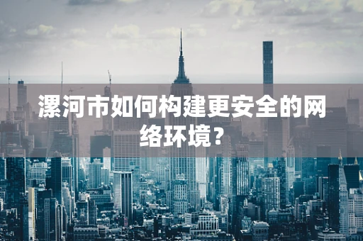 漯河市如何构建更安全的网络环境？