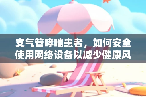 支气管哮喘患者，如何安全使用网络设备以减少健康风险？