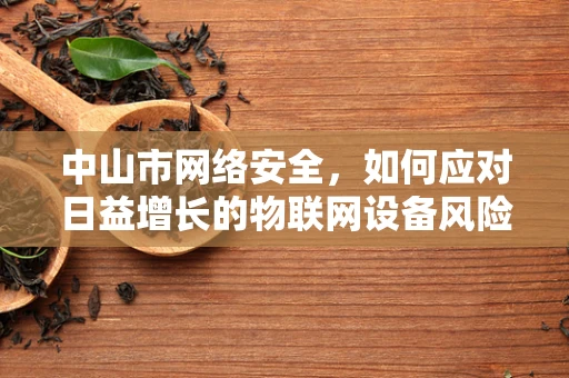 中山市网络安全，如何应对日益增长的物联网设备风险？