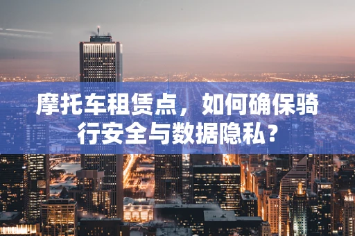 摩托车租赁点，如何确保骑行安全与数据隐私？