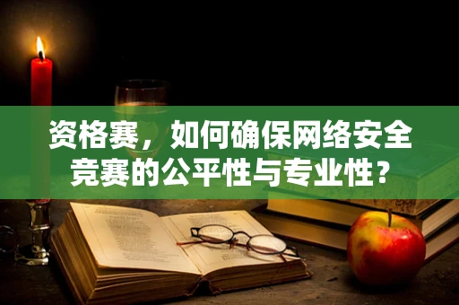 资格赛，如何确保网络安全竞赛的公平性与专业性？