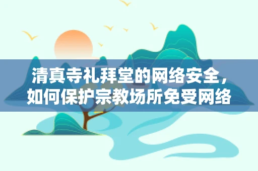 清真寺礼拜堂的网络安全，如何保护宗教场所免受网络威胁？
