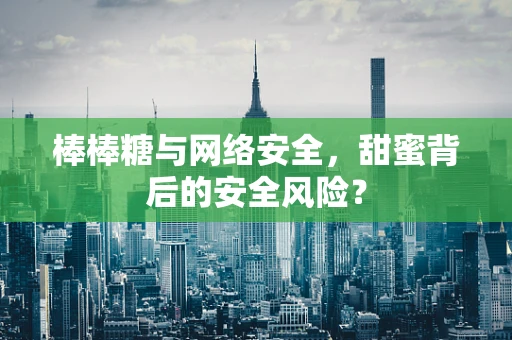棒棒糖与网络安全，甜蜜背后的安全风险？