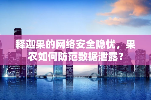 释迦果的网络安全隐忧，果农如何防范数据泄露？