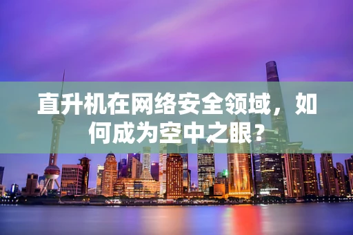 直升机在网络安全领域，如何成为空中之眼？