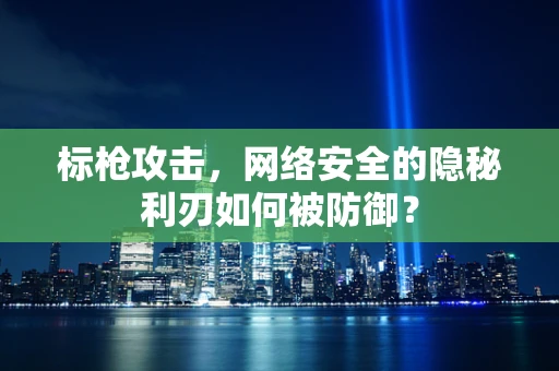 标枪攻击，网络安全的隐秘利刃如何被防御？
