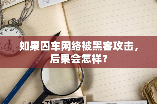 如果囚车网络被黑客攻击，后果会怎样？