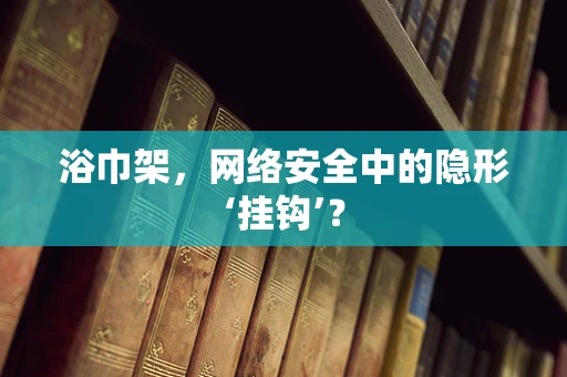 浴巾架，网络安全中的隐形‘挂钩’？