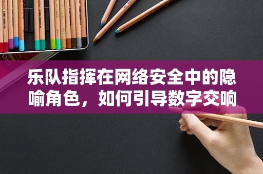 乐队指挥在网络安全中的隐喻角色，如何引导数字交响乐的和谐与安全？