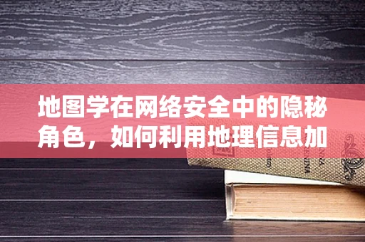 地图学在网络安全中的隐秘角色，如何利用地理信息加固防线？