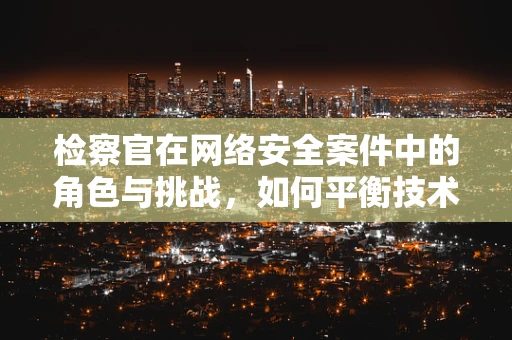 检察官在网络安全案件中的角色与挑战，如何平衡技术与法律？