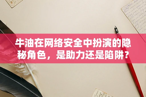 牛油在网络安全中扮演的隐秘角色，是助力还是陷阱？