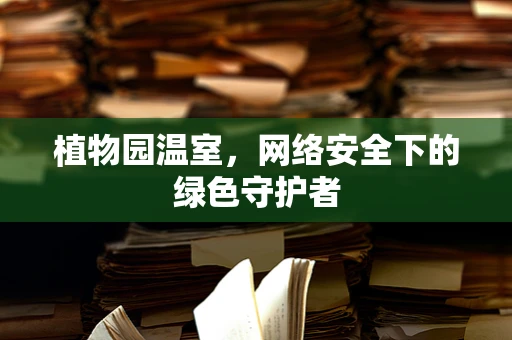 植物园温室，网络安全下的绿色守护者