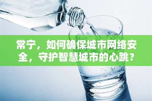 常宁，如何确保城市网络安全，守护智慧城市的心跳？