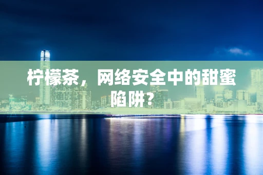 柠檬茶，网络安全中的甜蜜陷阱？