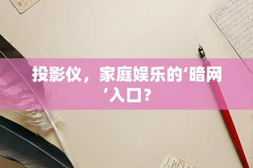 投影仪，家庭娱乐的‘暗网’入口？
