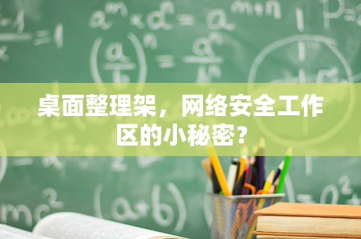桌面整理架，网络安全工作区的小秘密？