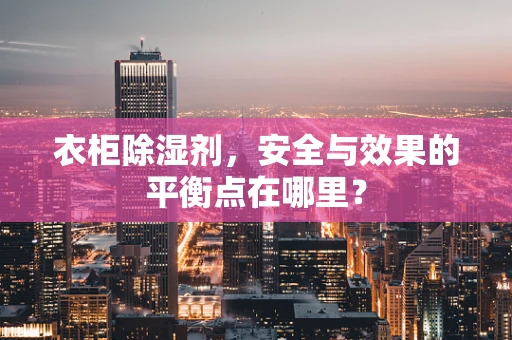 衣柜除湿剂，安全与效果的平衡点在哪里？