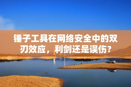 锤子工具在网络安全中的双刃效应，利剑还是误伤？