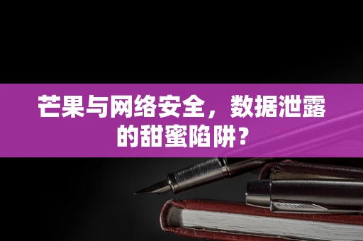 芒果与网络安全，数据泄露的甜蜜陷阱？
