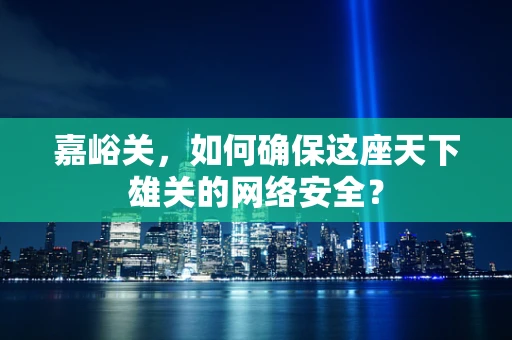 嘉峪关，如何确保这座天下雄关的网络安全？