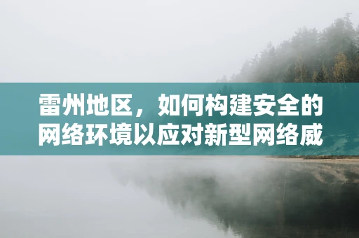 雷州地区，如何构建安全的网络环境以应对新型网络威胁？