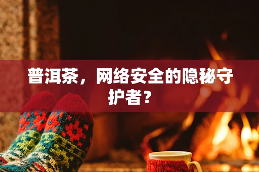 普洱茶，网络安全的隐秘守护者？