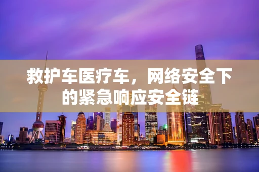 救护车医疗车，网络安全下的紧急响应安全链