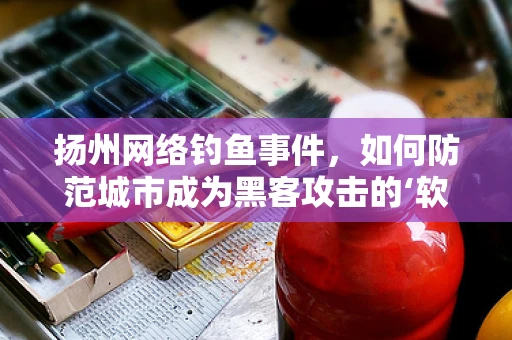 扬州网络钓鱼事件，如何防范城市成为黑客攻击的‘软柿子’？