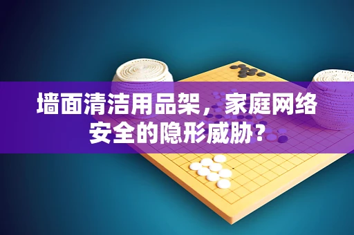 墙面清洁用品架，家庭网络安全的隐形威胁？