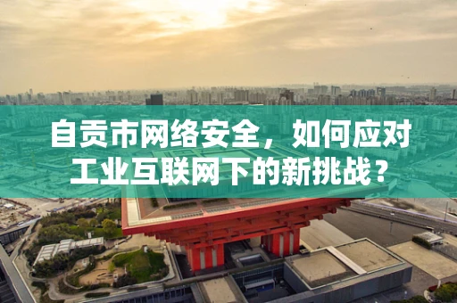 自贡市网络安全，如何应对工业互联网下的新挑战？
