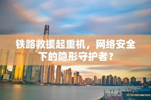 铁路救援起重机，网络安全下的隐形守护者？