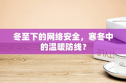 冬至下的网络安全，寒冬中的温暖防线？