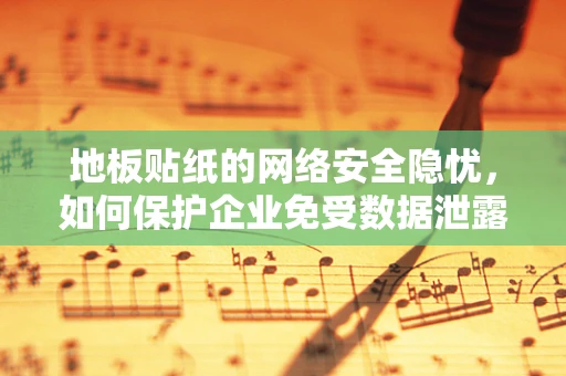 地板贴纸的网络安全隐忧，如何保护企业免受数据泄露风险？